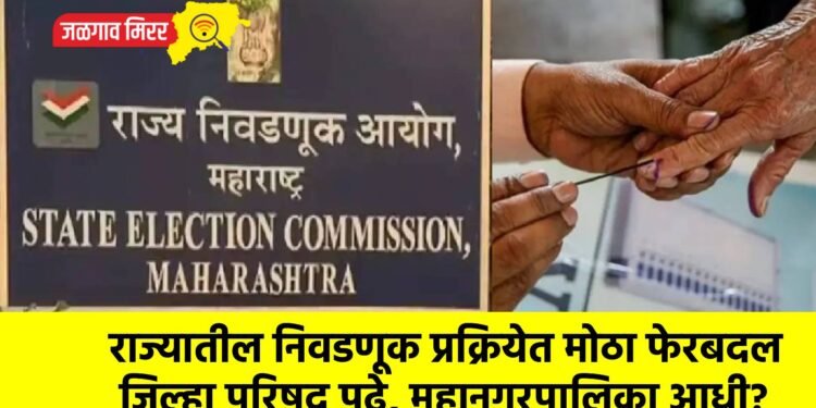 राज्यातील निवडणूक प्रक्रियेत मोठा फेरबदल : जिल्हा परिषद पुढे, महानगरपालिका आधी?