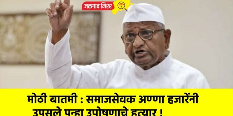 मोठी बातमी : समाजसेवक अण्णा हजारेंनी उपसले पुन्हा उपोषणाचे हत्यार !