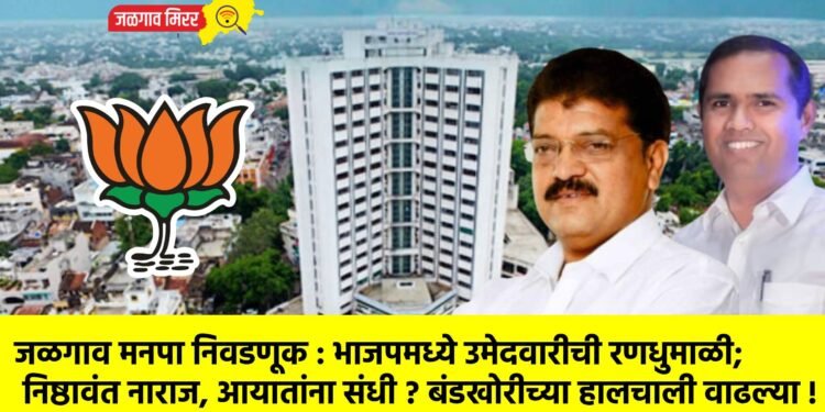 जळगाव मनपा निवडणूक : भाजपमध्ये उमेदवारीची रणधुमाळी; निष्ठावंत नाराज, आयातांना संधी ? बंडखोरीच्या हालचाली वाढल्या !
