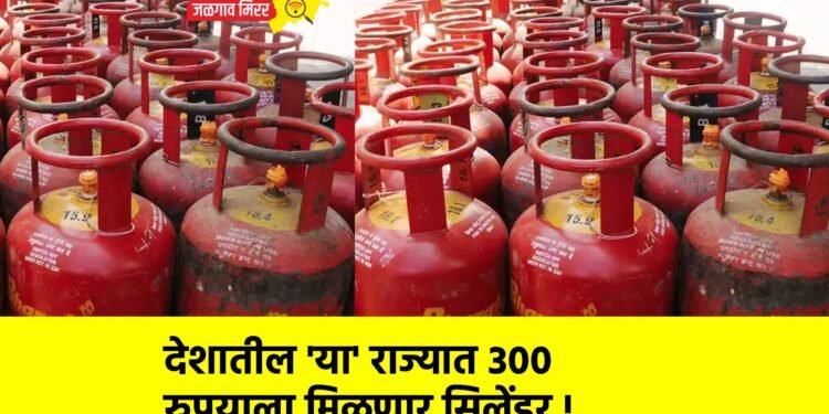 देशातील ‘या’ राज्यात ३०० रुपयाला मिळणार सिलेंडर !