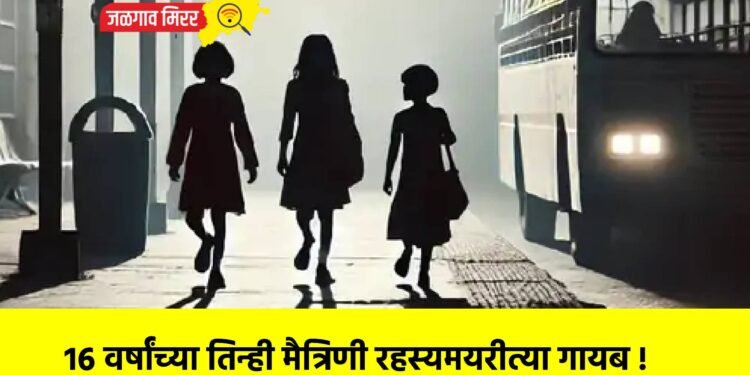 १६ वर्षांच्या तिन्ही मैत्रिणी रहस्यमयरीत्या गायब !