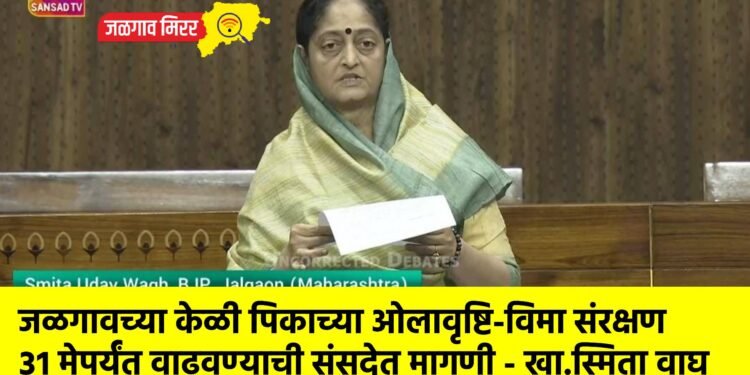 जळगावच्या केळी पिकाच्या ओलावृष्टि-विमा संरक्षण ३१ मेपर्यंत वाढवण्याची संसदेत मागणी – खा.स्मिता वाघ