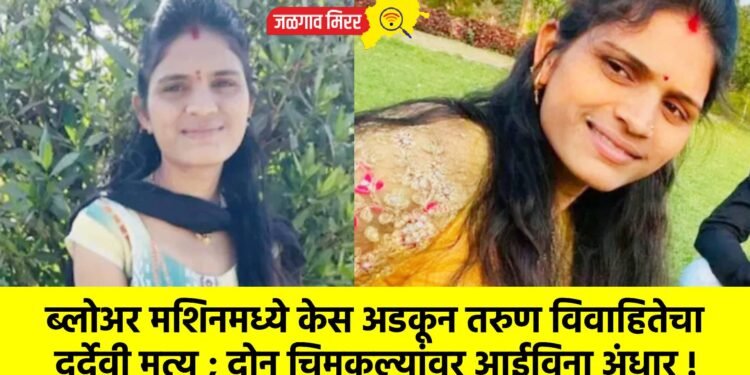 ब्लोअर मशिनमध्ये केस अडकून तरुण विवाहितेचा दुर्देवी मृत्यू ; दोन चिमुकल्यांवर आईविना अंधार !