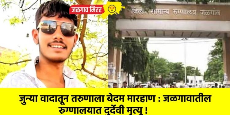 जुन्या वादातून तरुणाला बेदम मारहाण : जळगावातील रुग्णालयात दुर्देवी मृत्यू !