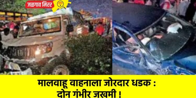 मालवाहू वाहनाला जोरदार धडक : दोन गंभीर जखमी !