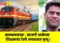 खळबळजनक : खाजगी शाळेच्या शिक्षकाचा रेल्वे अपघातात मृत्यू !