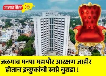 जळगाव मनपा महापौर आरक्षण जाहीर होताच इच्छुकांची स्वप्ने चुराडा !