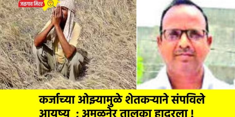 कर्जाच्या ओझ्यामुळे शेतकऱ्याने संपविले आयुष्य  ; अमळनेर तालुका हादरला !