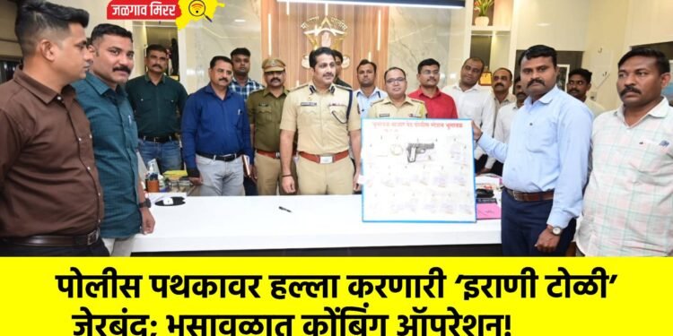 पोलीस पथकावर हल्ला करणारी ‘इराणी टोळी’ जेरबंद; भुसावळात कोंबिंग ऑपरेशन!
