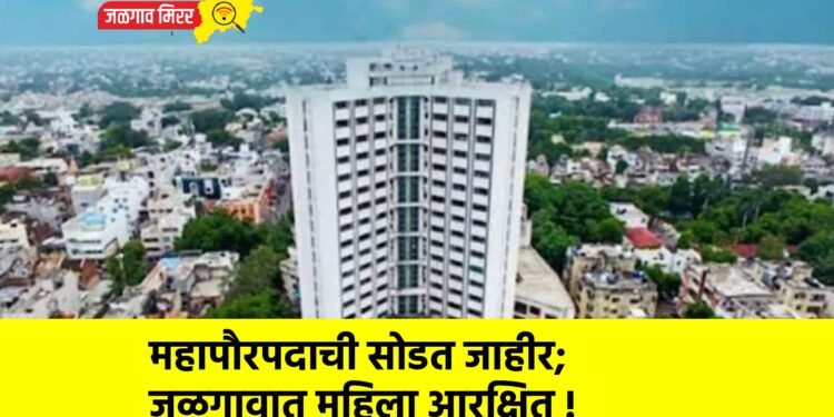 महापौरपदाची सोडत जाहीर; जळगावात महिला आरक्षित !