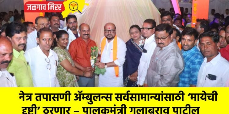 नेत्र तपासणी ॲम्बुलन्स सर्वसामान्यांसाठी ‘मायेची दृष्टी’ ठरणार – पालकमंत्री गुलाबराव पाटील