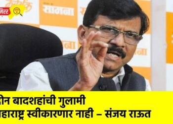 दोन बादशहांची गुलामी महाराष्ट्र स्वीकारणार नाही – संजय राऊत