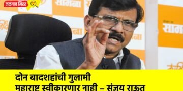 दोन बादशहांची गुलामी महाराष्ट्र स्वीकारणार नाही – संजय राऊत
