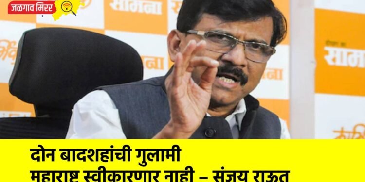 दोन बादशहांची गुलामी महाराष्ट्र स्वीकारणार नाही – संजय राऊत