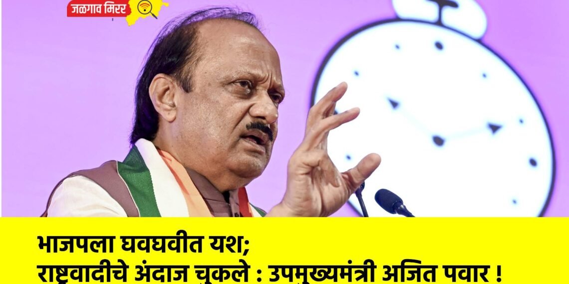 भाजपला घवघवीत यश; राष्ट्रवादीचे अंदाज चुकले : उपमुख्यमंत्री अजित पवार !