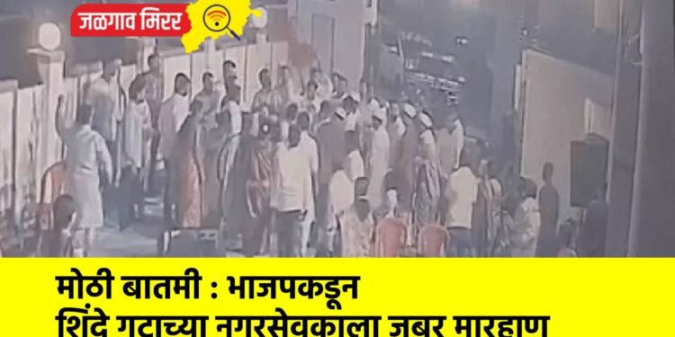 मोठी बातमी : भाजपकडून शिंदे गटाच्या नगरसेवकाला जबर मारहाण