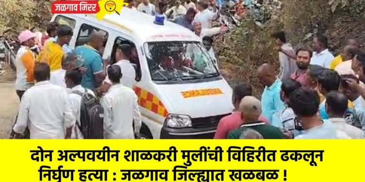 दोन अल्पवयीन शाळकरी मुलींची विहिरीत ढकलून निर्घृण हत्या : जळगाव जिल्ह्यात खळबळ !