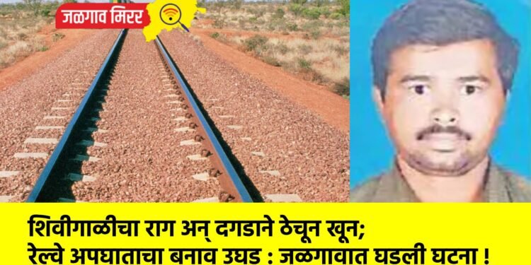 शिवीगाळीचा राग अन् दगडाने ठेचून खून; रेल्वे अपघाताचा बनाव उघड : जळगावात घडली घटना !