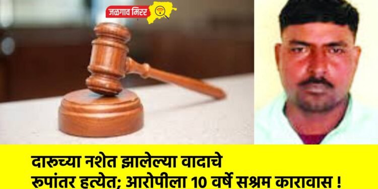 दारूच्या नशेत झालेल्या वादाचे रूपांतर हत्येत; आरोपीला १० वर्षे सश्रम कारावास !
