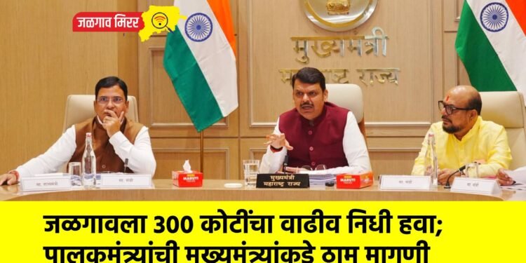 जळगावला 300 कोटींचा वाढीव निधी हवा; पालकमंत्र्यांची मुख्यमंत्र्यांकडे ठाम मागणी