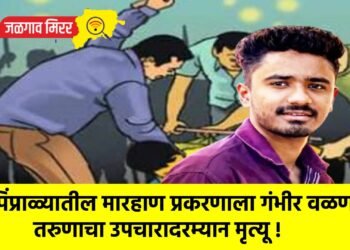 पिंप्राळ्यातील मारहाण प्रकरणाला गंभीर वळण; तरुणाचा उपचारादरम्यान मृत्यू !