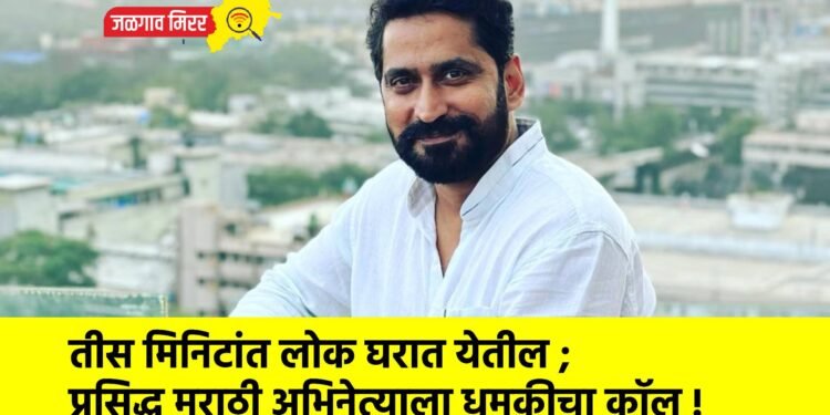 तीस मिनिटांत लोक घरात येतील ; प्रसिद्ध मराठी अभिनेत्याला धमकीचा कॉल !