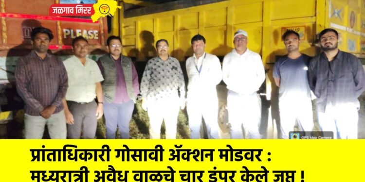 प्रांताधिकारी गोसावी ॲक्शन मोडवर : मध्यरात्री अवैध वाळूचे चार डंपर केले जप्त !