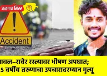यावल–रावेर रस्त्यावर भीषण अपघात; २५ वर्षीय तरुणाचा उपचारादरम्यान मृत्यू