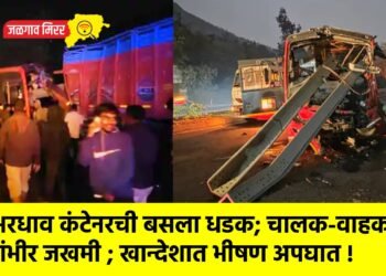 भरधाव कंटेनरची बसला धडक; चालक-वाहक गंभीर जखमी ; खान्देशात भीषण अपघात !