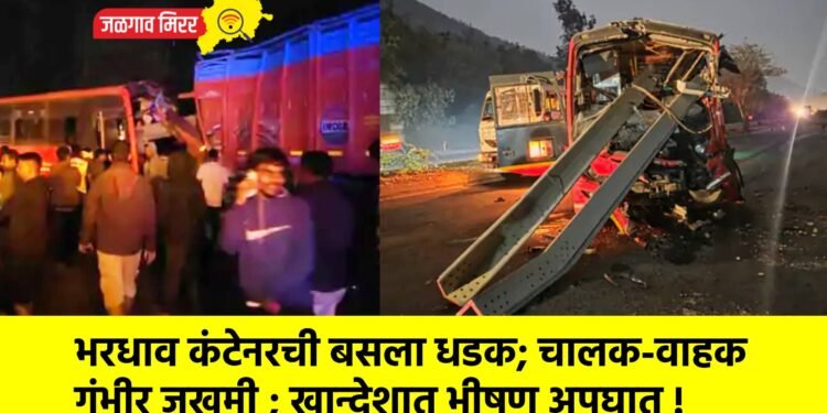 भरधाव कंटेनरची बसला धडक; चालक-वाहक गंभीर जखमी ; खान्देशात भीषण अपघात !
