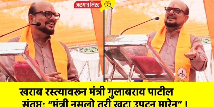 खराब रस्त्यावरून मंत्री गुलाबराव पाटील संतप्त; “मंत्री नसलो तरी खुटा उपटून मारेन” !
