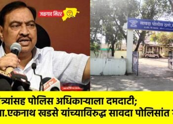 मंत्र्यांसह पोलिस अधिकाऱ्याला दमदाटी; आ.एकनाथ खडसे यांच्याविरुद्ध सावदा पोलिसांत गुन्हा