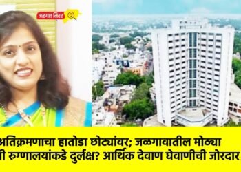 मनपा अतिक्रमणाचा हातोडा छोट्यांवर; जळगावातील मोठ्या खाजगी रुग्णालयांकडे दुर्लक्ष? आर्थिक देवाण घेवाणीची जोरदार चर्चा !