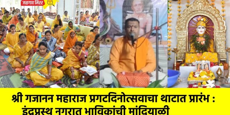 श्री गजानन महाराज प्रगटदिनोत्सवाचा थाटात प्रारंभ : इंद्रप्रस्थ नगरात भाविकांची मांदियाळी