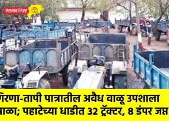 गिरणा-तापी पात्रातील अवैध वाळू उपशाला आळा; पहाटेच्या धाडीत ३२ ट्रॅक्टर, ८ डंपर जप्त !