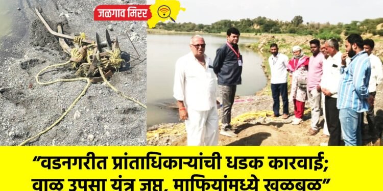 “वडनगरीत प्रांताधिकाऱ्यांची धडक कारवाई; वाळू उपसा यंत्र जप्त, माफियांमध्ये खळबळ”