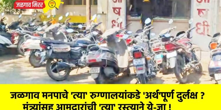 जळगाव मनपाचे ‘त्या’ रुग्णालयांकडे ‘अर्थ’पूर्ण दुर्लक्ष ? ; मंत्र्यांसह आमदारांची ‘त्या’ रस्त्याने ये-जा !