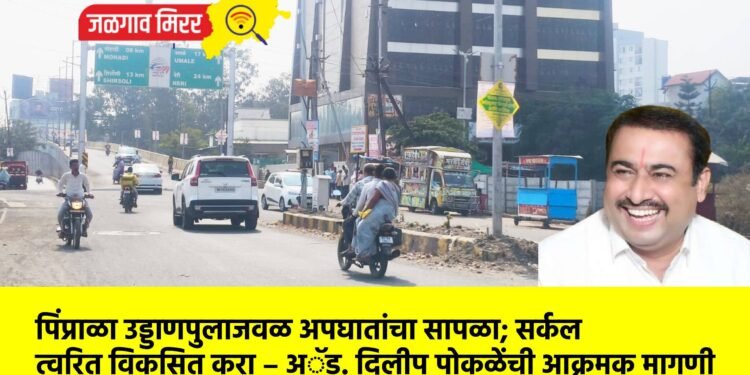 पिंप्राळा उड्डाणपुलाजवळ अपघातांचा सापळा; सर्कल त्वरित विकसित करा – अॅड. दिलीप पोकळेंची आक्रमक मागणी