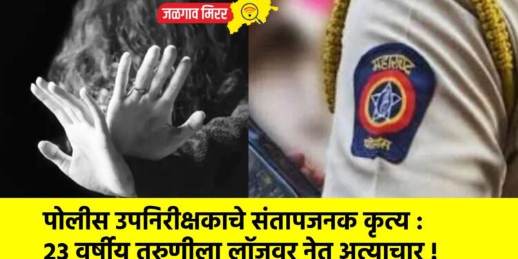 पोलीस उपनिरीक्षकाचे संतापजनक कृत्य : २३ वर्षीय तरुणीला लॉजवर नेत अत्याचार !