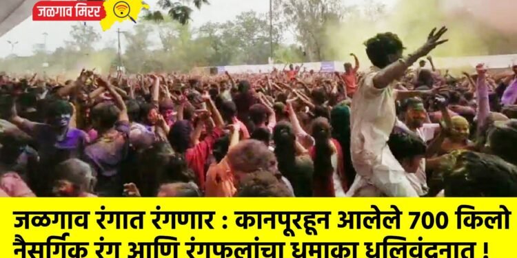 जळगाव रंगात रंगणार : कानपूरहून आलेले ७०० किलो नैसर्गिक रंग आणि रंगफुलांचा धमाका धूलिवंदनात !