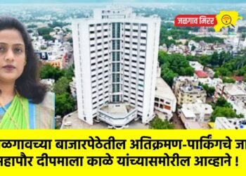 जळगावच्या बाजारपेठेतील अतिक्रमण-पार्किंगचे जाळे: महापौर दीपमाला काळे यांच्यासमोरील आव्हाने !