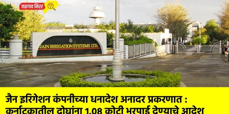 जैन इरिगेशन कंपनीच्या धनादेश अनादर प्रकरणात : कर्नाटकातील दोघांना १.०८ कोटी भरपाई देण्याचे आदेश