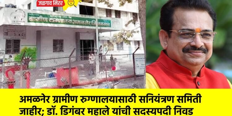 अमळनेर ग्रामीण रुग्णालयासाठी सनियंत्रण समिती जाहीर; डॉ. डिगंबर महाले यांची सदस्यपदी निवड