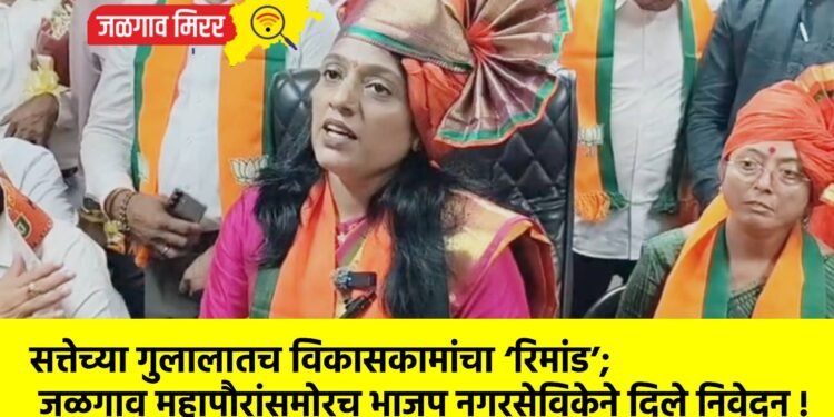 सत्तेच्या गुलालातच विकासकामांचा ‘रिमांड’; जळगाव महापौरांसमोरच भाजप नगरसेविकेने दिले निवेदन !