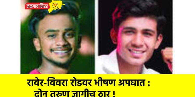 रावेर-विवरा रोडवर भीषण अपघात : दोन तरुण जागीच ठार !