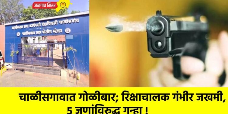 चाळीसगावात गोळीबार; रिक्षाचालक गंभीर जखमी, ५ जणांविरुद्ध गुन्हा !