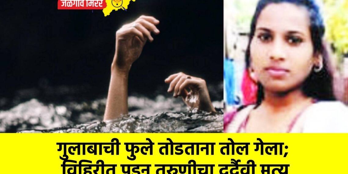 गुलाबाची फुले तोडताना तोल गेला; विहिरीत पडून तरुणीचा दुर्दैवी मृत्यू
