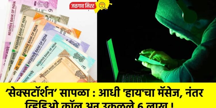‘सेक्सटॉर्शन’ सापळा : आधी ‘हाय’चा मॅसेज, नंतर व्हिडिओ कॉल अन उकळले ६ लाख !