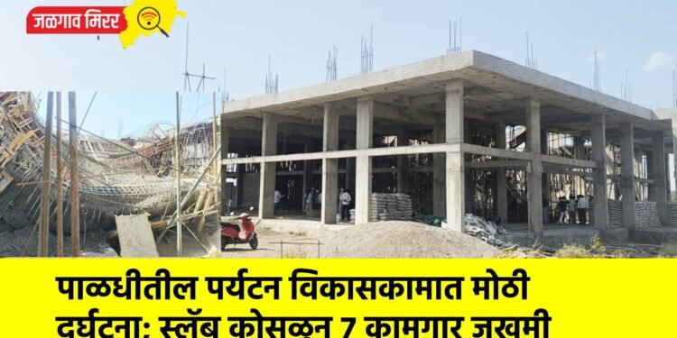 पाळधीतील पर्यटन विकासकामात मोठी दुर्घटना; स्लॅब कोसळून ७ कामगार जखमी