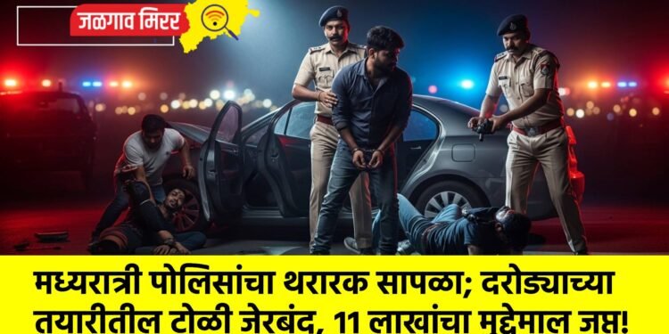 मध्यरात्री पोलिसांचा थरारक सापळा; दरोड्याच्या तयारीतील टोळी जेरबंद, ११ लाखांचा मुद्देमाल जप्त!
